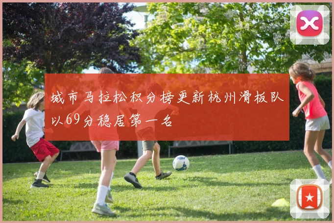 城市马拉松积分榜更新杭州滑板队以69分稳居第一名