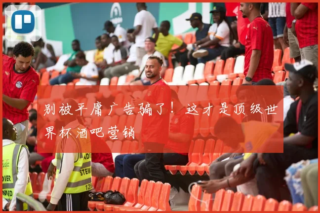 别被平庸广告骗了！这才是顶级世界杯酒吧营销