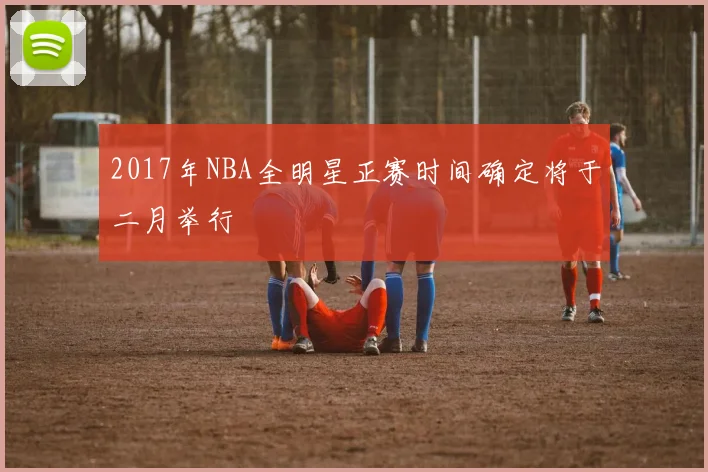 2017年NBA全明星正赛时间确定将于二月举行